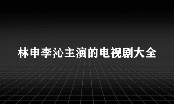 林申李沁主演的电视剧大全