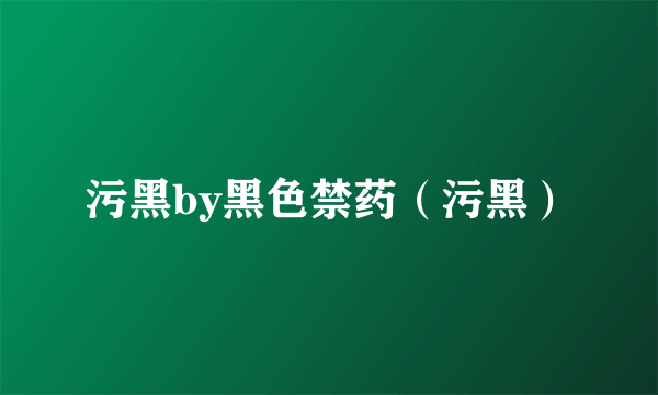 污黑by黑色禁药（污黑）