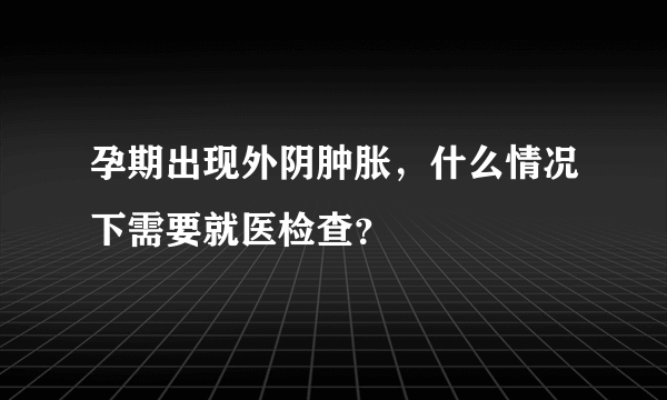 孕期出现外阴肿胀，什么情况下需要就医检查？