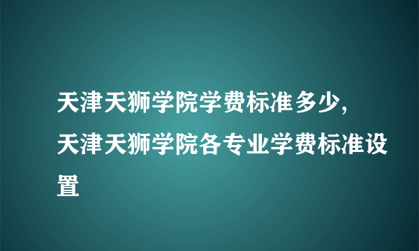 天津天狮学院学费标准多少,天津天狮学院各专业学费标准设置