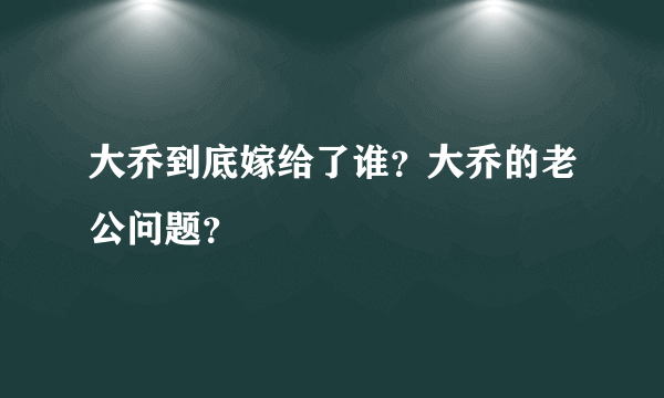 大乔到底嫁给了谁？大乔的老公问题？