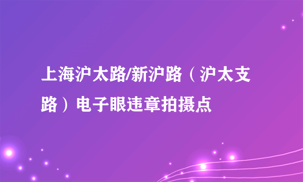 上海沪太路/新沪路（沪太支路）电子眼违章拍摄点