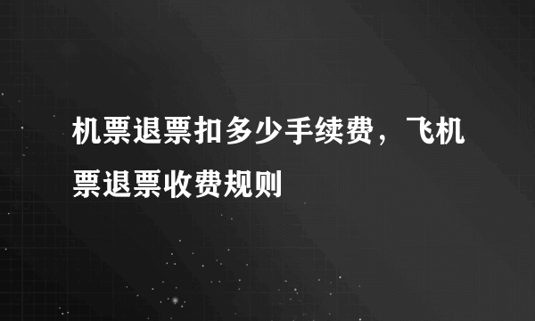 机票退票扣多少手续费，飞机票退票收费规则