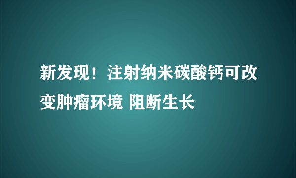 新发现！注射纳米碳酸钙可改变肿瘤环境 阻断生长