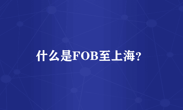 什么是FOB至上海？