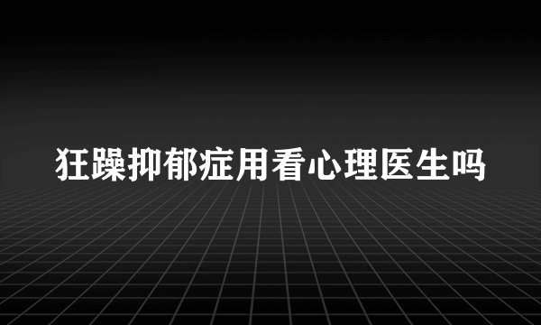 狂躁抑郁症用看心理医生吗