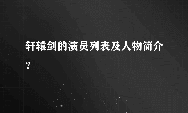 轩辕剑的演员列表及人物简介？