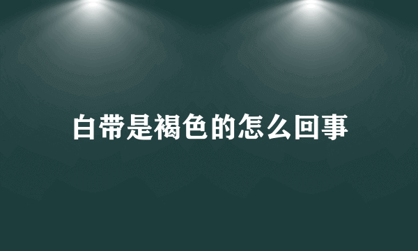 白带是褐色的怎么回事