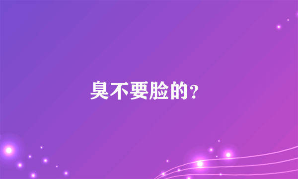 臭不要脸的？