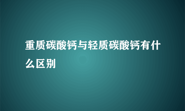 重质碳酸钙与轻质碳酸钙有什么区别