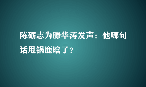 陈砺志为滕华涛发声：他哪句话甩锅鹿晗了？