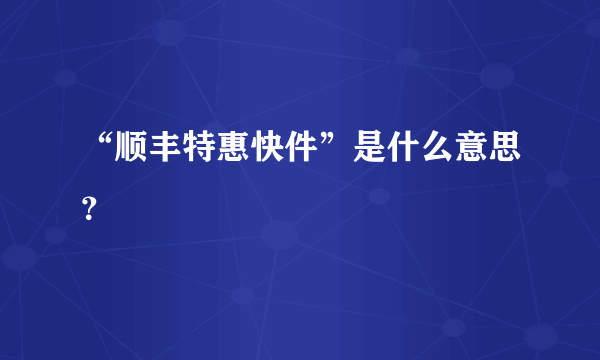 “顺丰特惠快件”是什么意思？