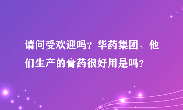 请问受欢迎吗？华药集团。他们生产的膏药很好用是吗？