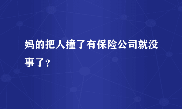 妈的把人撞了有保险公司就没事了？