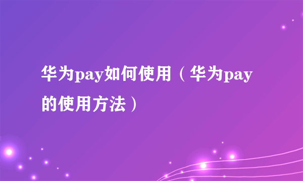 华为pay如何使用（华为pay的使用方法）