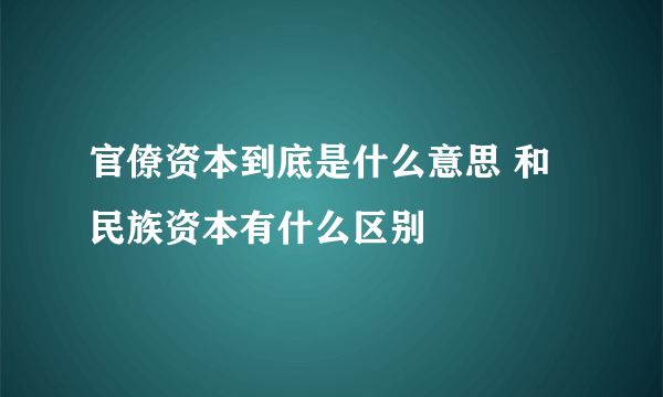 官僚资本到底是什么意思 和民族资本有什么区别