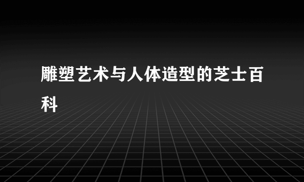 雕塑艺术与人体造型的芝士百科