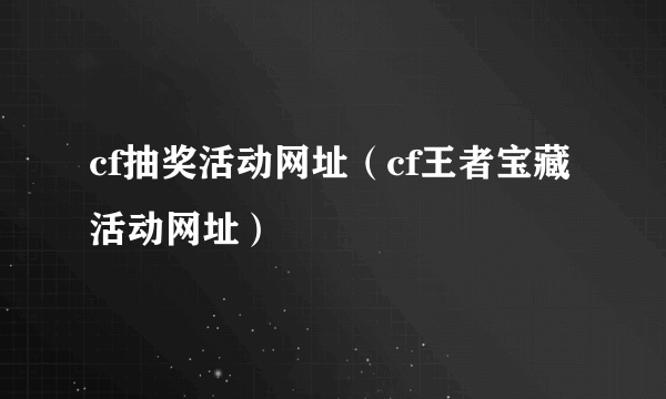 cf抽奖活动网址（cf王者宝藏活动网址）