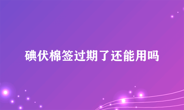 碘伏棉签过期了还能用吗