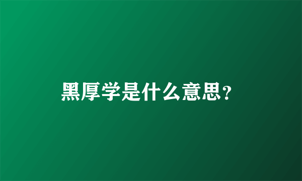 黑厚学是什么意思？