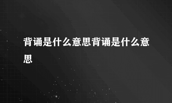 背诵是什么意思背诵是什么意思