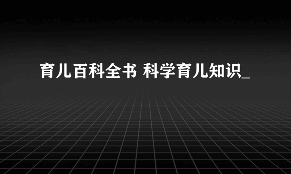 育儿百科全书 科学育儿知识_