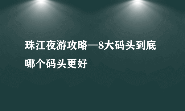 珠江夜游攻略—8大码头到底哪个码头更好