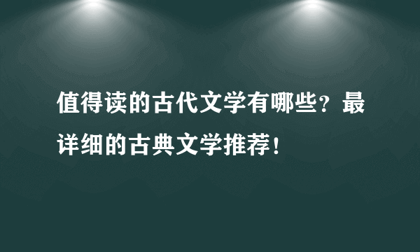 值得读的古代文学有哪些？最详细的古典文学推荐！