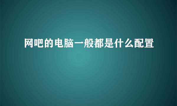 网吧的电脑一般都是什么配置