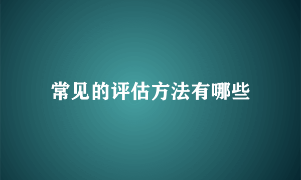 常见的评估方法有哪些