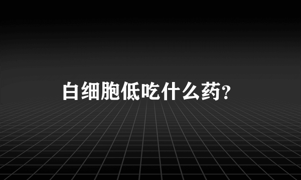 白细胞低吃什么药？