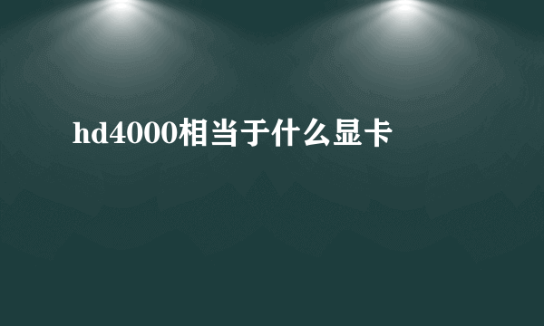 hd4000相当于什么显卡