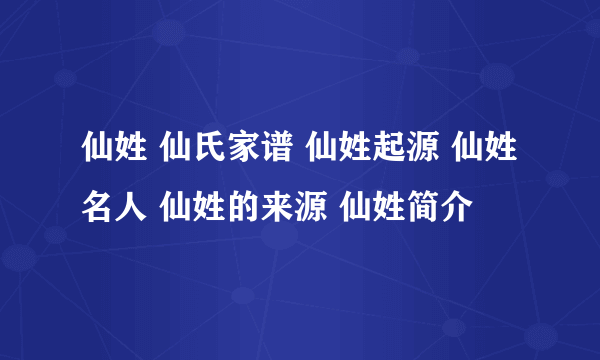 仙姓 仙氏家谱 仙姓起源 仙姓名人 仙姓的来源 仙姓简介