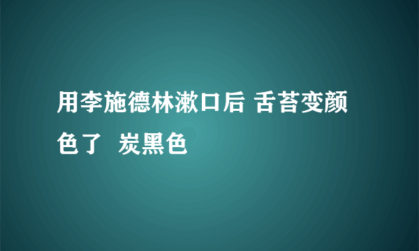 用李施德林漱口后 舌苔变颜色了  炭黑色