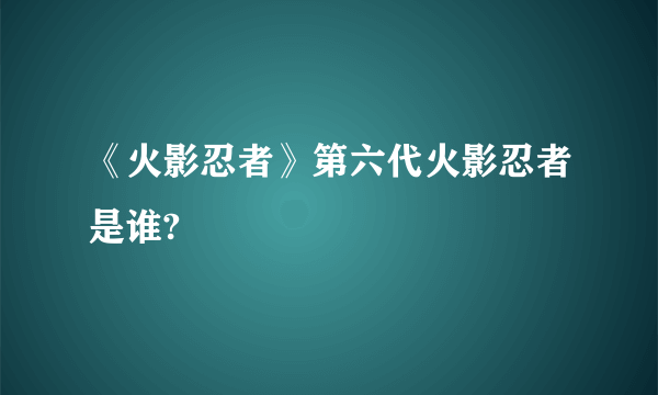 《火影忍者》第六代火影忍者是谁?