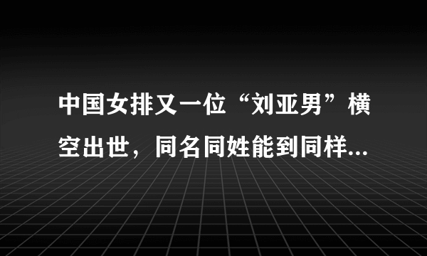 中国女排又一位“刘亚男”横空出世，同名同姓能到同样高度吗？