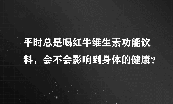 平时总是喝红牛维生素功能饮料，会不会影响到身体的健康？