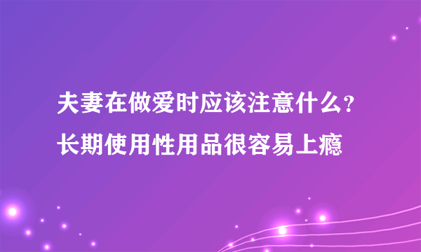 夫妻在做爱时应该注意什么？长期使用性用品很容易上瘾