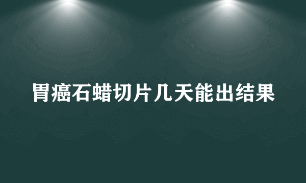 胃癌石蜡切片几天能出结果