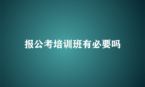 报公考培训班有必要吗