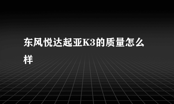 东风悦达起亚K3的质量怎么样