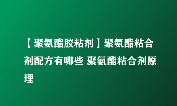 【聚氨酯胶粘剂】聚氨酯粘合剂配方有哪些 聚氨酯粘合剂原理