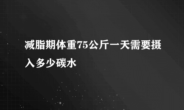 减脂期体重75公斤一天需要摄入多少碳水