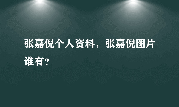 张嘉倪个人资料，张嘉倪图片谁有？