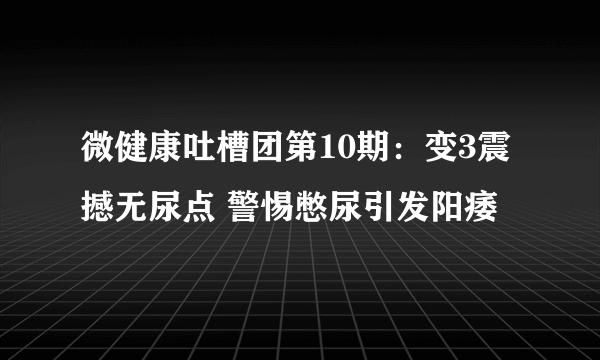 微健康吐槽团第10期：变3震撼无尿点 警惕憋尿引发阳痿