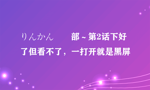 りんかん倶楽部～第2话下好了但看不了，一打开就是黑屏