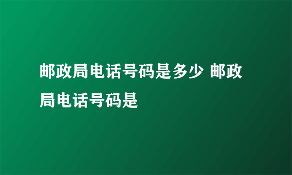 邮政局电话号码是多少 邮政局电话号码是