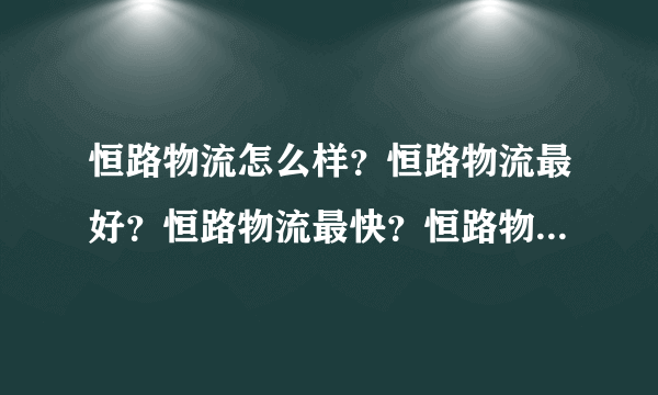 恒路物流怎么样？恒路物流最好？恒路物流最快？恒路物流服务最好？