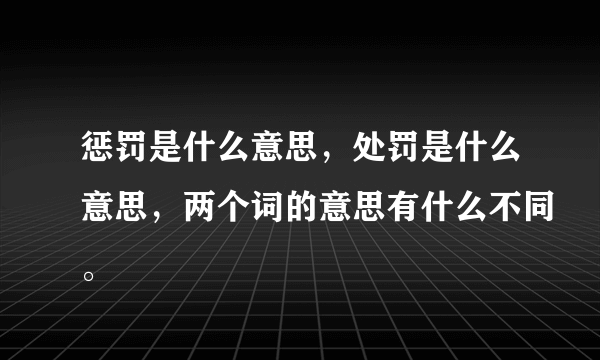 惩罚是什么意思，处罚是什么意思，两个词的意思有什么不同。