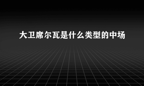 大卫席尔瓦是什么类型的中场